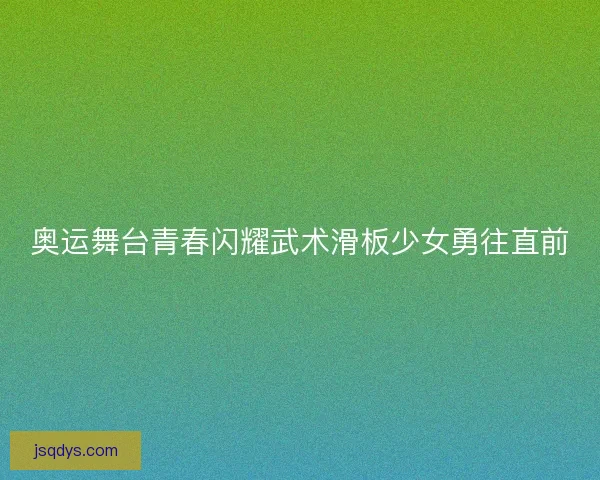 奥运舞台青春闪耀武术滑板少女勇往直前