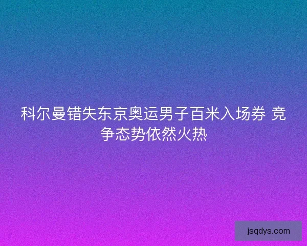 科尔曼错失东京奥运男子百米入场券 竞争态势依然火热