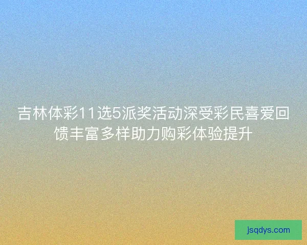吉林体彩11选5派奖活动深受彩民喜爱回馈丰富多样助力购彩体验提升