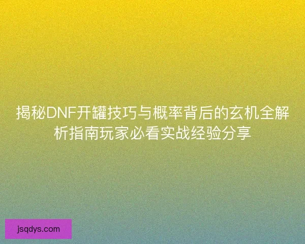 揭秘DNF开罐技巧与概率背后的玄机全解析指南玩家必看实战经验分享