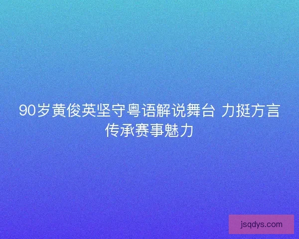 90岁黄俊英坚守粤语解说舞台 力挺方言传承赛事魅力